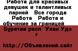 Работа для красивых девушек и талантливых парней - Все города Работа » Работа и обучение за границей   . Бурятия респ.,Улан-Удэ г.